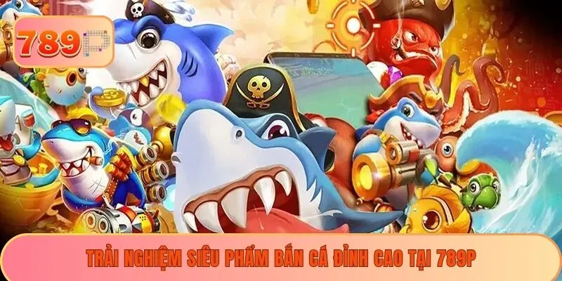 Trải nghiệm siêu phẩm bắn cá đỉnh cao tại 789P
